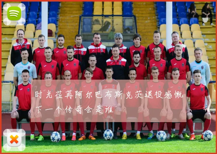 时光荏苒阿尔巴布斯克茨退役感慨下一个传奇会是谁