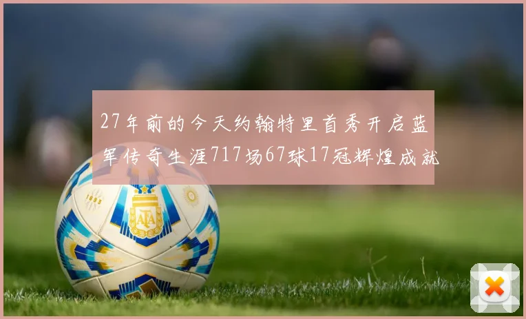 27年前的今天约翰特里首秀开启蓝军传奇生涯717场67球17冠辉煌成就