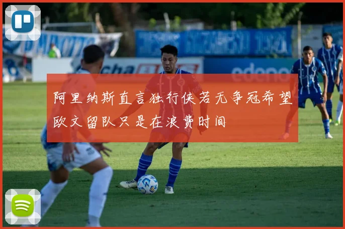 阿里纳斯直言独行侠若无争冠希望欧文留队只是在浪费时间