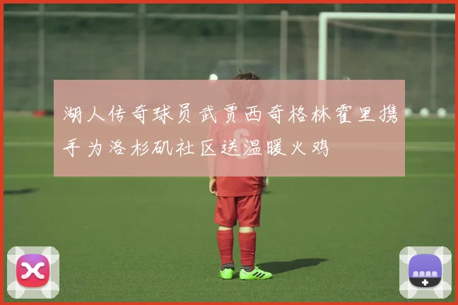 湖人传奇球员武贾西奇格林霍里携手为洛杉矶社区送温暖火鸡