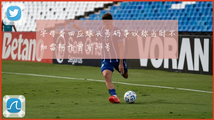 字母哥回应球衣号码争议称当时不知雷阿伦曾穿34号