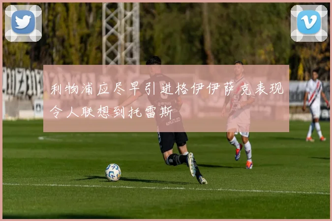 利物浦应尽早引进格伊伊萨克表现令人联想到托雷斯