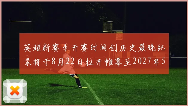 英超新赛季开赛时间创历史最晚纪录将于8月22日拉开帷幕至2027年5月30日结束