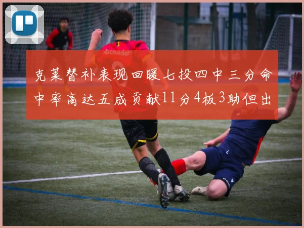 克莱替补表现回暖七投四中三分命中率高达五成贡献11分4板3助但出现关键失误