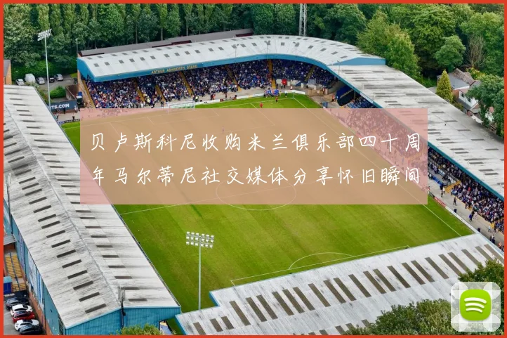 贝卢斯科尼收购米兰俱乐部四十周年马尔蒂尼社交媒体分享怀旧瞬间