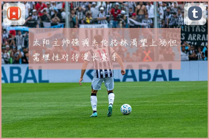 太阳主帅强调杰伦格林渴望上场但需理性对待漫长赛季