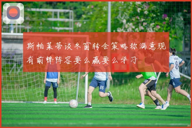 斯帕莱蒂谈冬窗转会策略称满意现有前锋阵容要么赢要么学习