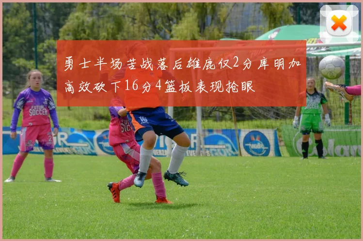 勇士半场苦战落后雄鹿仅2分库明加高效砍下16分4篮板表现抢眼