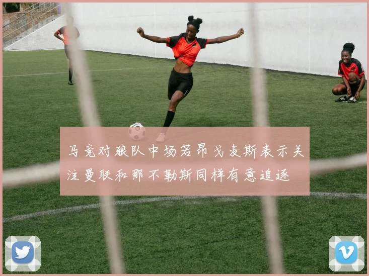马竞对狼队中场若昂戈麦斯表示关注曼联和那不勒斯同样有意追逐
