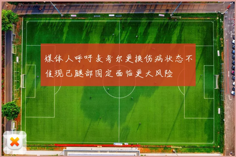 媒体人呼吁麦考尔更换伤病状态不佳现已腿部固定面临更大风险