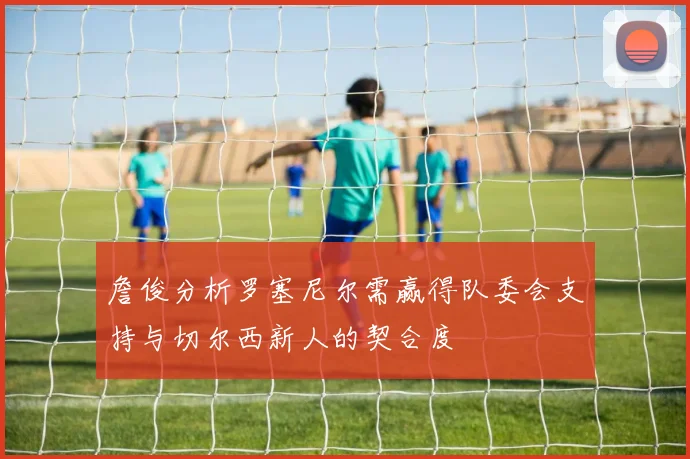 詹俊分析罗塞尼尔需赢得队委会支持与切尔西新人的契合度