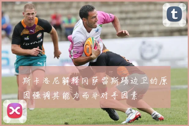 斯卡洛尼解释冈萨雷斯踢边卫的原因强调其能力而非对手因素