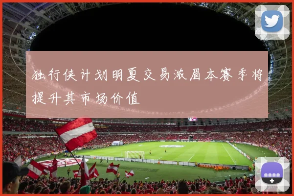 独行侠计划明夏交易浓眉本赛季将提升其市场价值