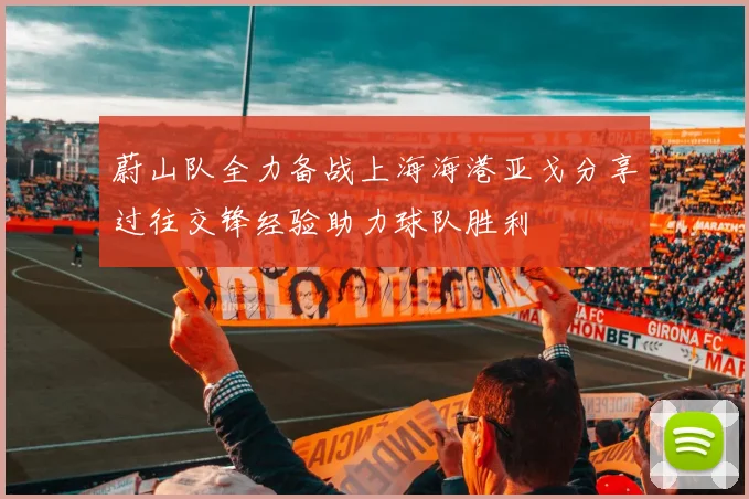 蔚山队全力备战上海海港亚戈分享过往交锋经验助力球队胜利