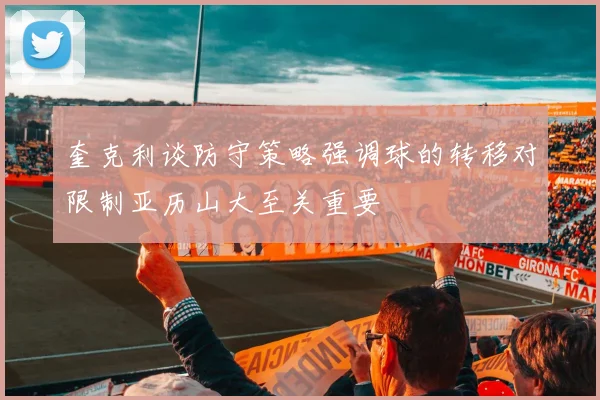 奎克利谈防守策略强调球的转移对限制亚历山大至关重要