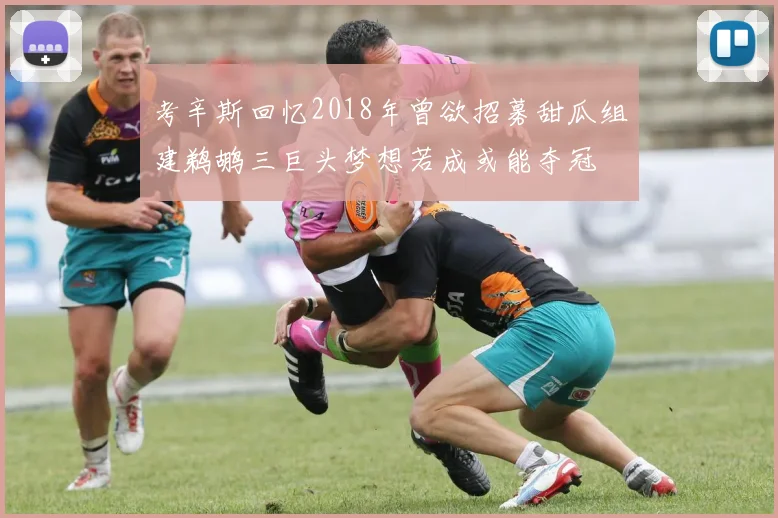 考辛斯回忆2018年曾欲招募甜瓜组建鹈鹕三巨头梦想若成或能夺冠
