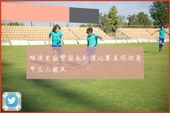 维埃里盛赞国米新援比赛表现称意甲无人能及