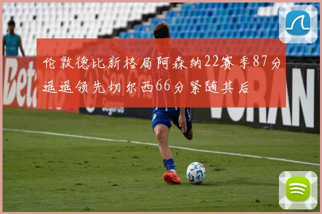 伦敦德比新格局阿森纳22赛季87分遥遥领先切尔西66分紧随其后