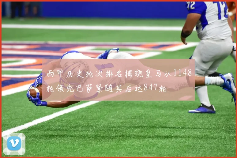 西甲历史轮次排名揭晓皇马以1148轮领先巴萨紧随其后达847轮