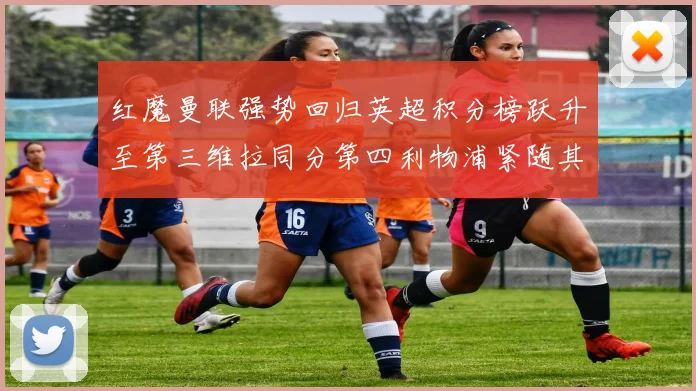 红魔曼联强势回归英超积分榜跃升至第三维拉同分第四利物浦紧随其后第五