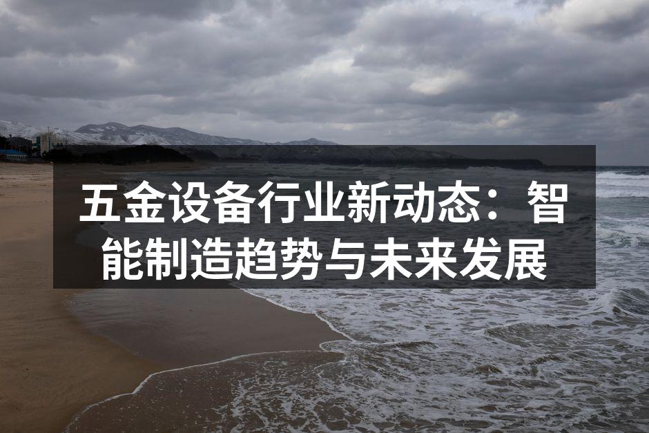 五金设备行业新动态:智能制造趋势与未来发